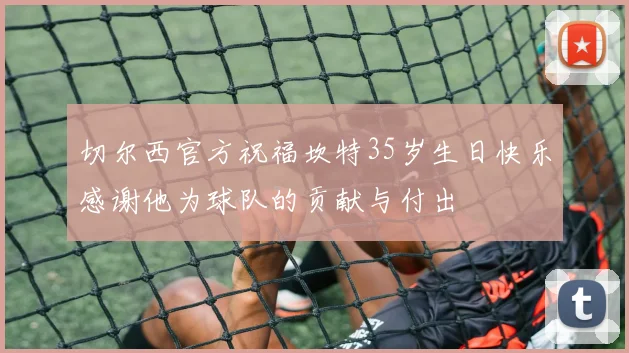 切尔西官方祝福坎特35岁生日快乐感谢他为球队的贡献与付出