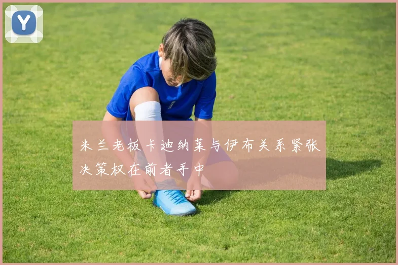 米兰老板卡迪纳莱与伊布关系紧张决策权在前者手中
