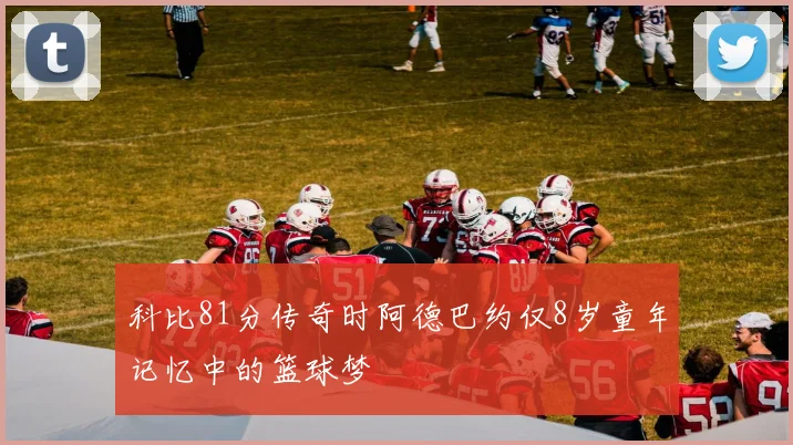 科比81分传奇时阿德巴约仅8岁童年记忆中的篮球梦