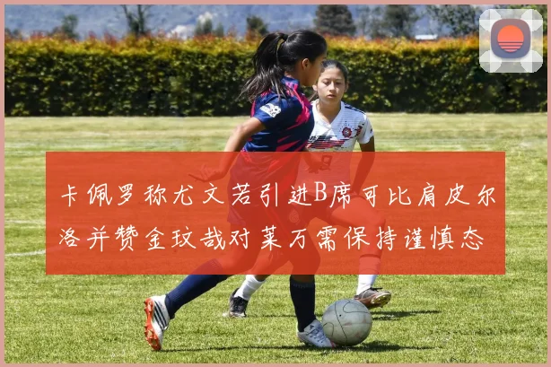 卡佩罗称尤文若引进B席可比肩皮尔洛并赞金玟哉对莱万需保持谨慎态度