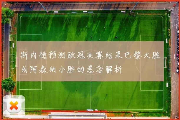 斯内德预测欧冠决赛结果巴黎大胜或阿森纳小胜的悬念解析