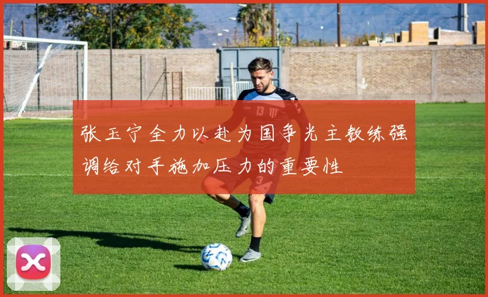 张玉宁全力以赴为国争光主教练强调给对手施加压力的重要性