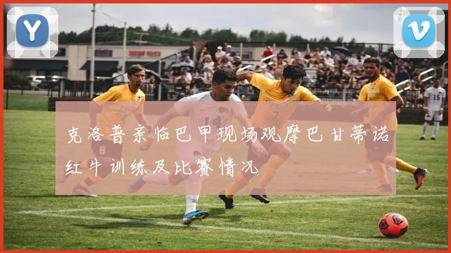 克洛普亲临巴甲现场观摩巴甘蒂诺红牛训练及比赛情况