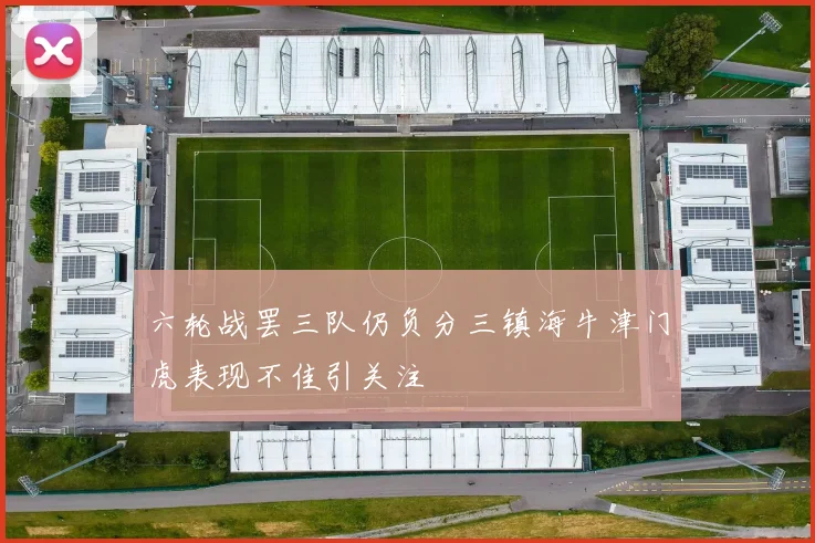 六轮战罢三队仍负分三镇海牛津门虎表现不佳引关注