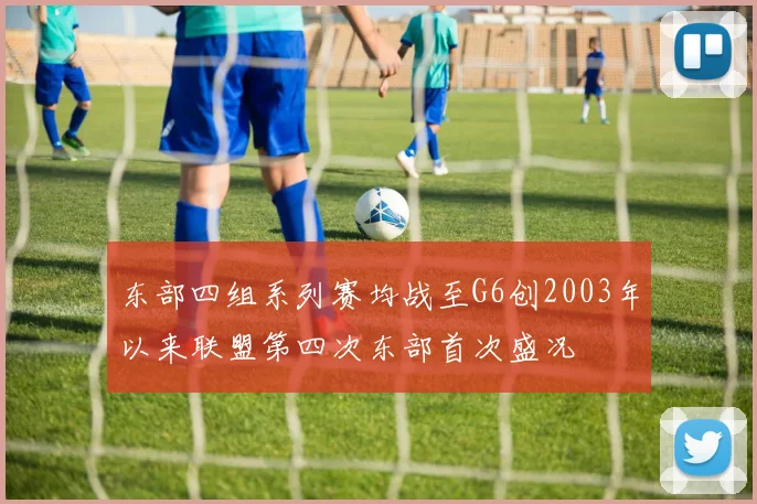 东部四组系列赛均战至G6创2003年以来联盟第四次东部首次盛况