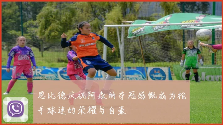 恩比德庆祝阿森纳夺冠感慨成为枪手球迷的荣耀与自豪