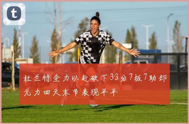 杜兰特全力以赴砍下33分7板7助却无力回天末节表现平平