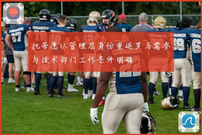托蒂愿以管理层身份重返罗马需参与技术部门工作条件明确