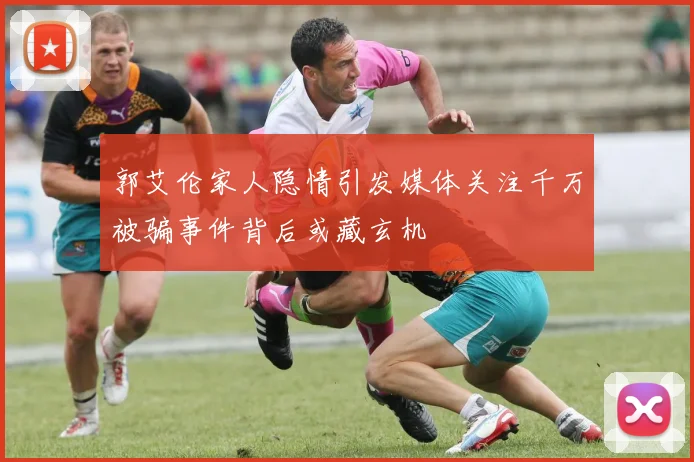 郭艾伦家人隐情引发媒体关注千万被骗事件背后或藏玄机