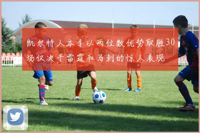 凯尔特人本季以两位数优势取胜30场仅次于雷霆和马刺的惊人表现
