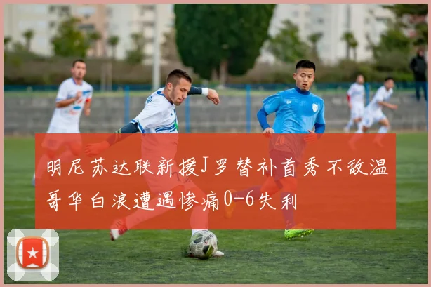 明尼苏达联新援J罗替补首秀不敌温哥华白浪遭遇惨痛0-6失利