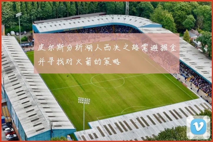 皮尔斯分析湖人西决之路需避掘金并寻找对火箭的策略