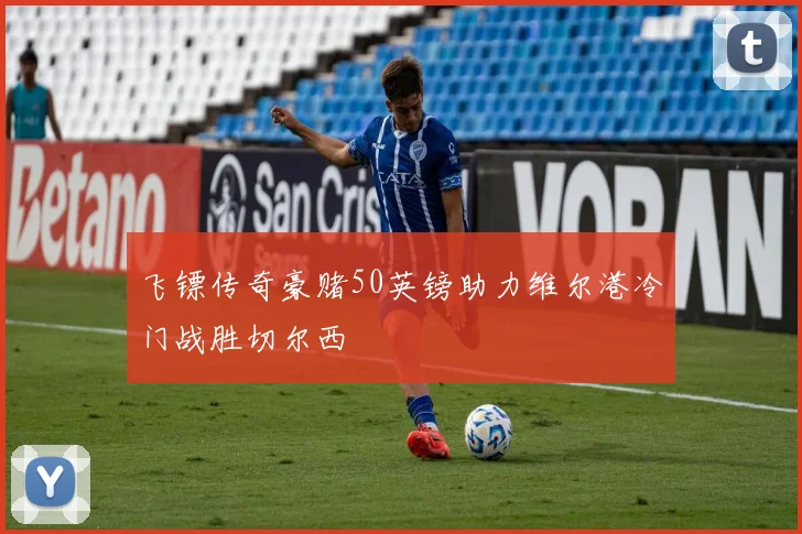 飞镖传奇豪赌50英镑助力维尔港冷门战胜切尔西