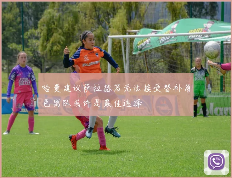 哈曼建议萨拉赫若无法接受替补角色离队或许是最佳选择