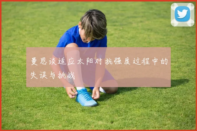 曼恩谈适应太阳对抗强度过程中的失误与挑战