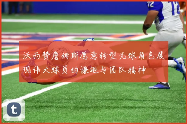 沃西赞詹姆斯愿意转型无球角色展现伟大球员的谦逊与团队精神