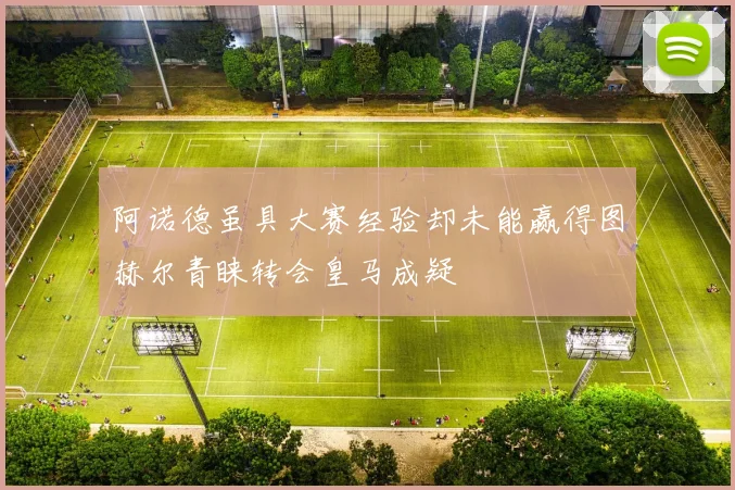 阿诺德虽具大赛经验却未能赢得图赫尔青睐转会皇马成疑