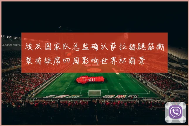 埃及国家队总监确认萨拉赫腿筋撕裂将缺席四周影响世界杯前景