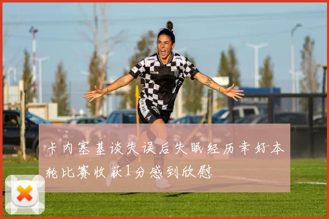 卡内塞基谈失误后失眠经历幸好本轮比赛收获1分感到欣慰