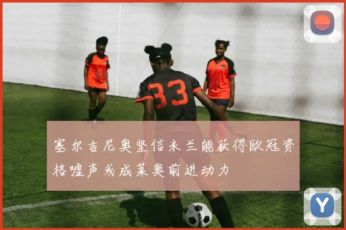 塞尔吉尼奥坚信米兰能获得欧冠资格嘘声或成莱奥前进动力