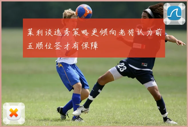 莱利谈选秀策略更倾向老将认为前五顺位签才有保障