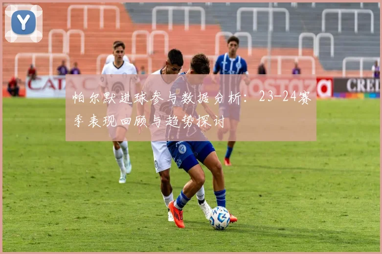帕尔默进球参与数据分析：23-24赛季表现回顾与趋势探讨