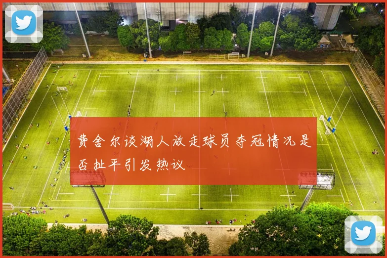 费舍尔谈湖人放走球员夺冠情况是否扯平引发热议