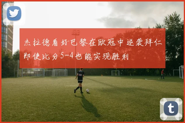杰拉德看好巴黎在欧冠中逆袭拜仁即使比分5-4也能实现胜利