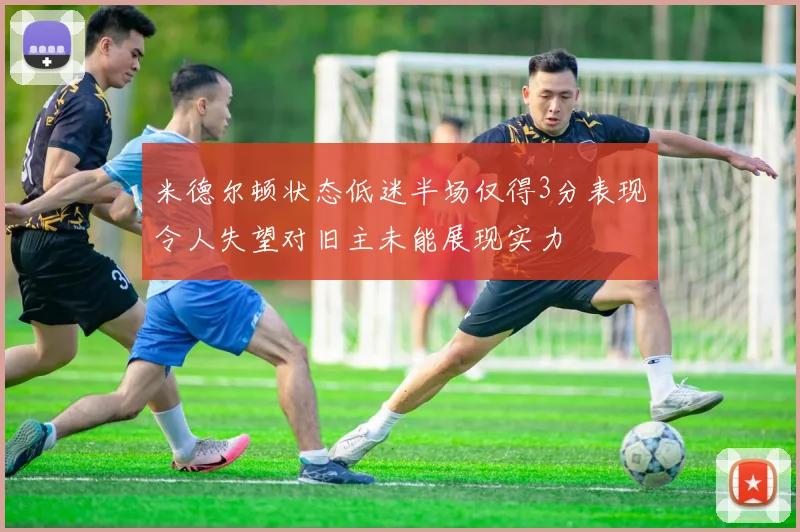 米德尔顿状态低迷半场仅得3分表现令人失望对旧主未能展现实力