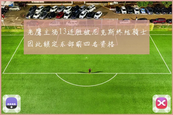老鹰主场13连胜被尼克斯终结骑士因此锁定东部前四名资格