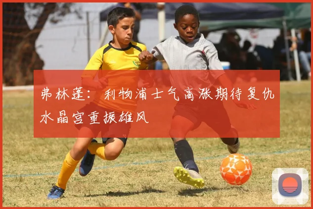 弗林蓬：利物浦士气高涨期待复仇水晶宫重振雄风