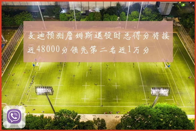 麦迪预测詹姆斯退役时总得分将接近48000分领先第二名近1万分